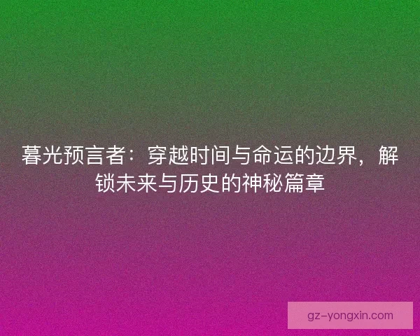 暮光预言者：穿越时间与命运的边界，解锁未来与历史的神秘篇章