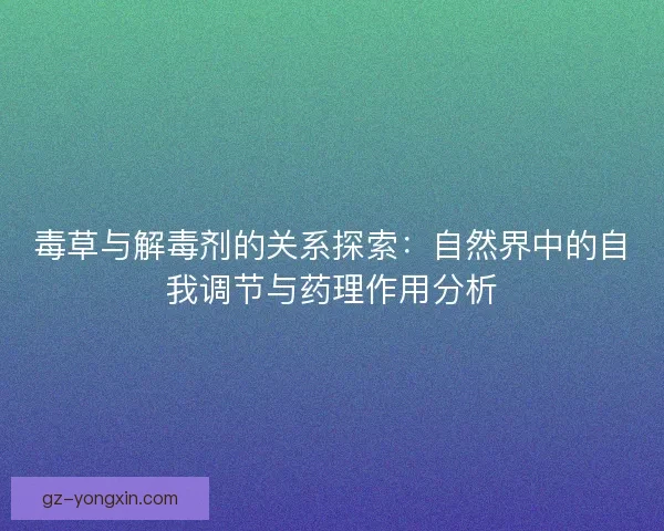 毒草与解毒剂的关系探索：自然界中的自我调节与药理作用分析