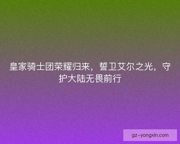 皇家骑士团荣耀归来，誓卫艾尔之光，守护大陆无畏前行