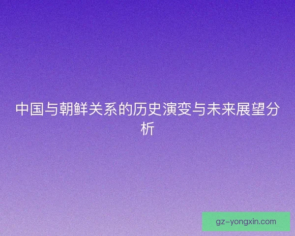中国与朝鲜关系的历史演变与未来展望分析