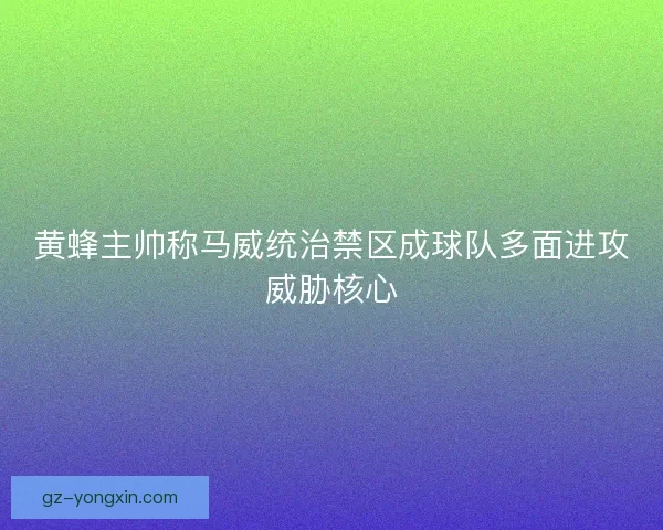 黄蜂主帅称马威统治禁区成球队多面进攻威胁核心