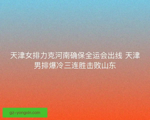 天津女排力克河南确保全运会出线 天津男排爆冷三连胜击败山东