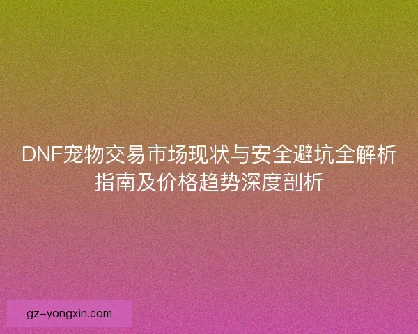 DNF宠物交易市场现状与安全避坑全解析指南及价格趋势深度剖析