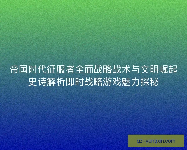 帝国时代征服者全面战略战术与文明崛起史诗解析即时战略游戏魅力探秘