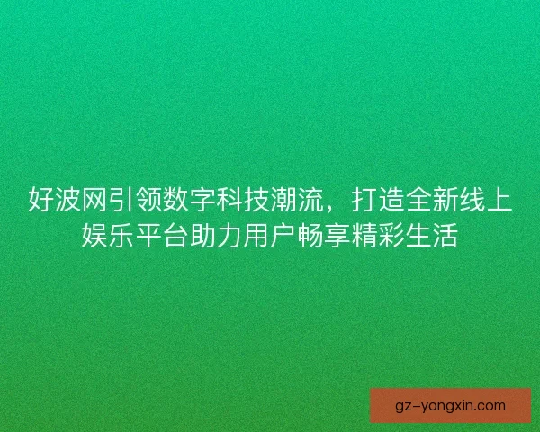 好波网引领数字科技潮流，打造全新线上娱乐平台助力用户畅享精彩生活