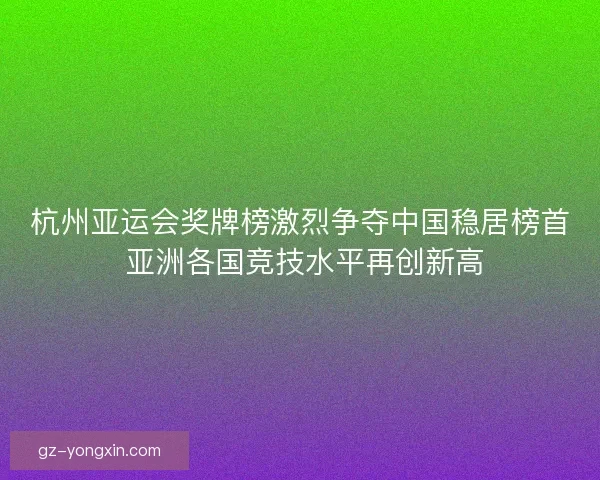 杭州亚运会奖牌榜激烈争夺中国稳居榜首 亚洲各国竞技水平再创新高