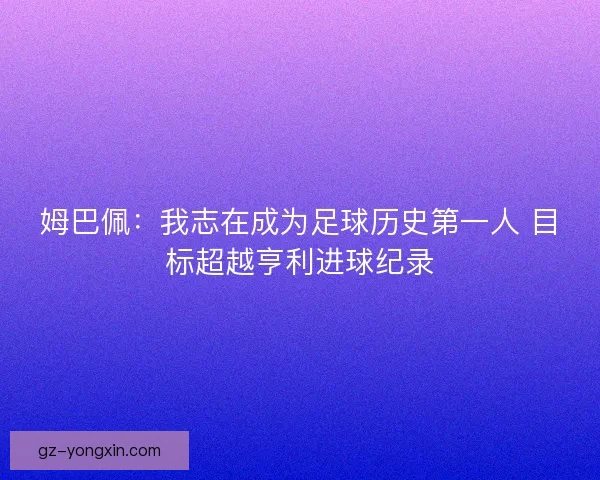 姆巴佩：我志在成为足球历史第一人 目标超越亨利进球纪录