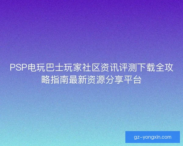 PSP电玩巴士玩家社区资讯评测下载全攻略指南最新资源分享平台
