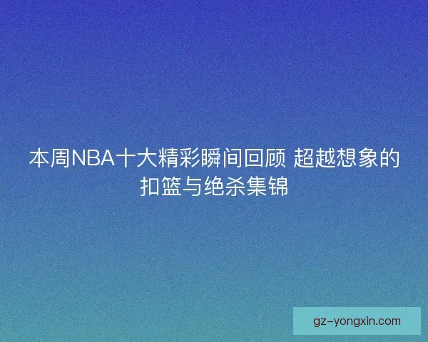 本周NBA十大精彩瞬间回顾 超越想象的扣篮与绝杀集锦