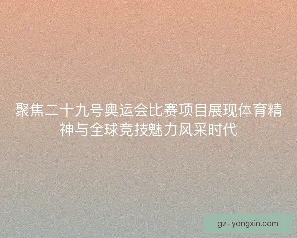 聚焦二十九号奥运会比赛项目展现体育精神与全球竞技魅力风采时代