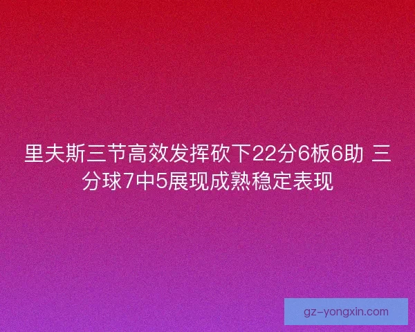 里夫斯三节高效发挥砍下22分6板6助 三分球7中5展现成熟稳定表现