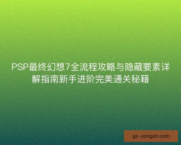 PSP最终幻想7全流程攻略与隐藏要素详解指南新手进阶完美通关秘籍