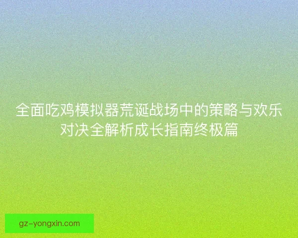 全面吃鸡模拟器荒诞战场中的策略与欢乐对决全解析成长指南终极篇