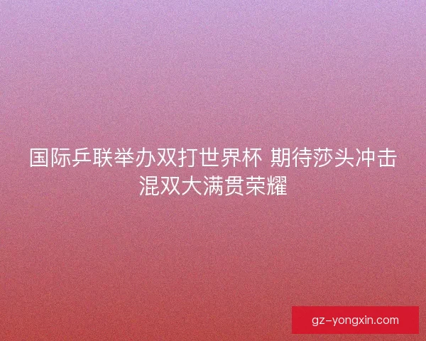 国际乒联举办双打世界杯 期待莎头冲击混双大满贯荣耀